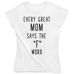 Every Great Mom Uses The F Word  Ladies T Shirt