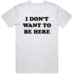I Dont Want To Be Here   T Shirt