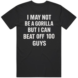 Funny I May Not Be A Gorilla But I Beat Off 100 Guys Gift Idea  T Shirt