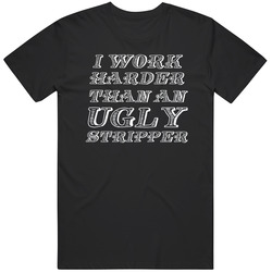 I Work Harder Than An Ugly Stripper  Funny  Offensive Gift Humor Viral  Meme Gag T Shirt
