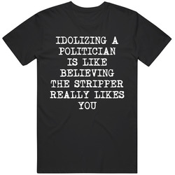 Funny Idolizing a Politician is Like Believing a Stripper Likes you Gift T Shirt