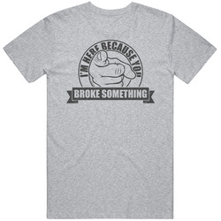 I'm Here Because You Broke Something Funny Repairman Technician T Shirt I'm Here Because You Broke Something Funny Repairman Technician T Shirt