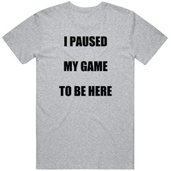 I Paused My Game To Be Here T Shirt I Paused My Game To Be Here T Shirt