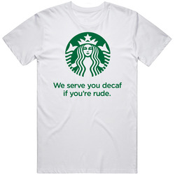 We Serve You Decaf If Youre Rude Funny Starbucks Ad Unisex T Shirt We Serve You Decaf If Youre Rude Funny Starbucks Ad Unisex T Shirt