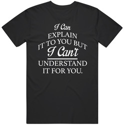I Can Explain It To You But I Cant Understand It Funny Unisex T Shirt I Can Explain It To You But I Cant Understand It Funny Unisex T Shirt
