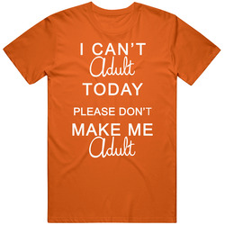 I Cant Adult Today Please Dont Make Me Unisex T Shirt I Cant Adult Today Please Dont Make Me Unisex T Shirt