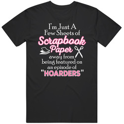 I'm Just A Few Sheets Of Scrapbook Paper Away From Being On An Episode Of Hoarders Unisex Unisex T Shirt I'm Just A Few Sheets Of Scrapbook Paper Away From Being On An Episode Of Hoarders Unisex Unisex T Shirt