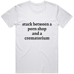 Stuck Between A Porn Shop And A Crematorium Funny Humor Gift Unisex T Shirt Stuck Between A Porn Shop And A Crematorium Funny Humor Gift Unisex T Shirt