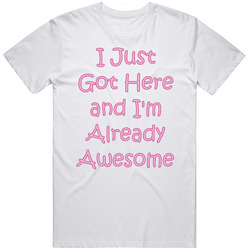 I Just Got Here And I'm Already Awesome Funny Baby Unisex T Shirt I Just Got Here And I'm Already Awesome Funny Baby Unisex T Shirt