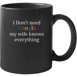 I Don't Need Google My Wife Knows Everything Funny 11 oz Mug I Don't Need Google My Wife Knows Everything Funny 11 oz Mug