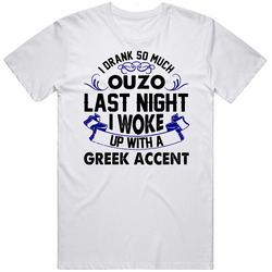 I Drank So Much Ouzo I Woke Up With A Greek Accent Funny Alcohol Lovers Unisex White T Shirt I Drank So Much Ouzo I Woke Up With A Greek Accent Funny Alcohol Lovers Unisex White T Shirt