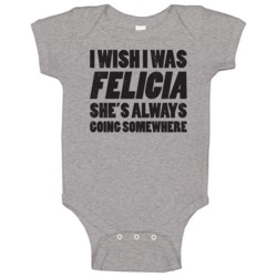 I Wish I Was Felicia She's Always Going Somewhere Funny Baby One Piece I Wish I Was Felicia She's Always Going Somewhere Funny Baby One Piece
