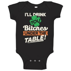 I'll Drink You Bitches Under The Table Funny St Patrick's Day Baby One I'll Drink You Bitches Under The Table Funny St Patrick's Day Baby One