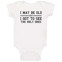 I May Be Old But I Got To See The Only Ones Baby One Piece I May Be Old But I Got To See The Only Ones Baby One Piece