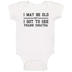 I May Be Old But I Got To See Frank Sinatra Baby One Piece I May Be Old But I Got To See Frank Sinatra Baby One Piece