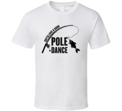Gotta Love A Good Pole Dance Fishing Funny T Shirt