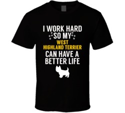 I Work Hard So My West Highland Terrier Can Have A Better Life Dog Own I Work Hard So My West Highland Terrier Can Have A Better Life Dog Own