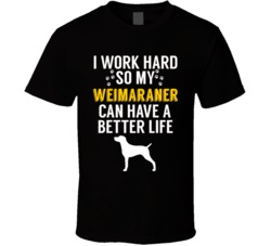 I Work Hard So My Weimaraner Can Have A Better Life Dog Owner Lover T I Work Hard So My Weimaraner Can Have A Better Life Dog Owner Lover T