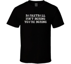 Basketball Isn't Boring You're Boring Sports Fan T Shirt Basketball Isn't Boring You're Boring Sports Fan T Shirt