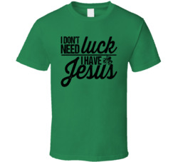 I Don't Need Luck I Have Jesus St Patrick's T Shirt I Don't Need Luck I Have Jesus St Patrick's T Shirt