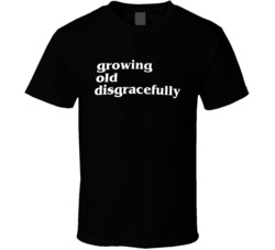 Funny Growing Old Disgracefully T Shirt Funny Growing Old Disgracefully T Shirt