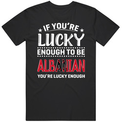 If You're Lucky Enough To Be Albanian You're Lucky Enough T If You're Lucky Enough To Be Albanian You're Lucky Enough T