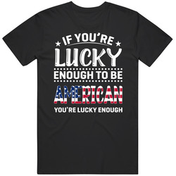 If You're Lucky Enough To Be American You're Lucky Enough T If You're Lucky Enough To Be American You're Lucky Enough T