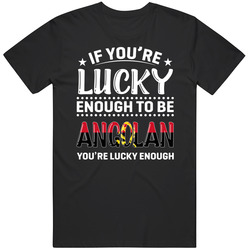If You're Lucky Enough To Be Angolan You're Lucky Enough T S If You're Lucky Enough To Be Angolan You're Lucky Enough T S