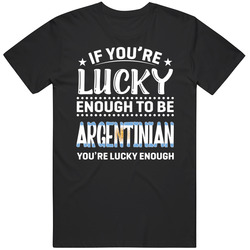 If You're Lucky Enough To Be Argentinian You're Lucky Enough If You're Lucky Enough To Be Argentinian You're Lucky Enough