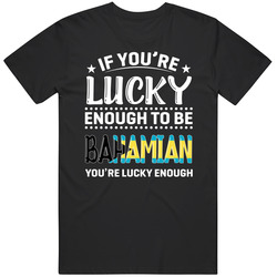 If You're Lucky Enough To Be Bahamian You're Lucky Enough T If You're Lucky Enough To Be Bahamian You're Lucky Enough T