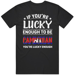 If You're Lucky Enough To Be Cambodian You're Lucky Enough T If You're Lucky Enough To Be Cambodian You're Lucky Enough T