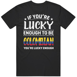 If You're Lucky Enough To Be Colombian You're Lucky Enough T If You're Lucky Enough To Be Colombian You're Lucky Enough T