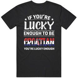 If You're Lucky Enough To Be Croatian You're Lucky Enough T If You're Lucky Enough To Be Croatian You're Lucky Enough T