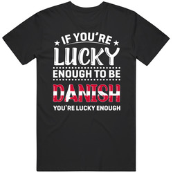 If You're Lucky Enough To Be Danish You're Lucky Enough T Sh If You're Lucky Enough To Be Danish You're Lucky Enough T Sh