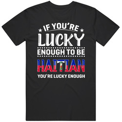 If You're Lucky Enough To Be Haitian You're Lucky Enough T S If You're Lucky Enough To Be Haitian You're Lucky Enough T S