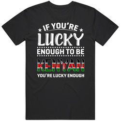 If You're Lucky Enough To Be Kenyan You're Lucky Enough T Sh If You're Lucky Enough To Be Kenyan You're Lucky Enough T Sh