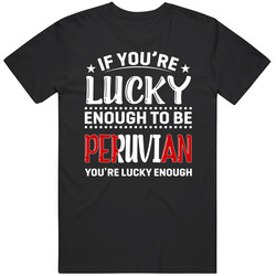 If You're Lucky Enough To Be Peruvian You're Lucky Enough T If You're Lucky Enough To Be Peruvian You're Lucky Enough T