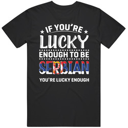If You're Lucky Enough To Be Serbian You're Lucky Enough T S If You're Lucky Enough To Be Serbian You're Lucky Enough T S