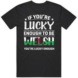 If You're Lucky Enough To Be Welsh You're Lucky Enough T Shi If You're Lucky Enough To Be Welsh You're Lucky Enough T Shi