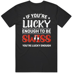 If You're Lucky Enough To Be Swiss You're Lucky Enough T Shi If You're Lucky Enough To Be Swiss You're Lucky Enough T Shi