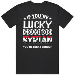 If You're Lucky Enough To Be Syrian You're Lucky Enough T Sh If You're Lucky Enough To Be Syrian You're Lucky Enough T Sh