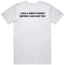 I Was A Great Parent Before I Had Kids Too T Shirt
