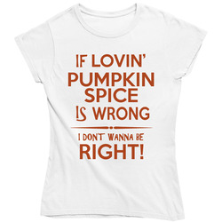If Lovin Pumpkin Spice Is Wrong I Don't Wanna Be Right Ladies T Shirt If Lovin Pumpkin Spice Is Wrong I Don't Wanna Be Right Ladies T Shirt
