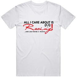All I Care About Is Racing! T Shirt