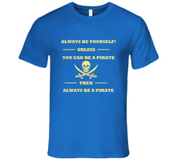 Always Be Yourself Unless You Can Be A Pirate T Shirt Always Be Yourself Unless You Can Be A Pirate T Shirt