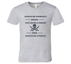 Always Be Yourself Unless You Can Be A Pirate T Shirt Always Be Yourself Unless You Can Be A Pirate T Shirt