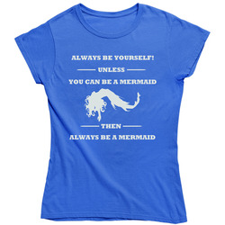 Always Be Yourself Unless You Can Be A Mermaid Ladies T Shirt Always Be Yourself Unless You Can Be A Mermaid Ladies T Shirt