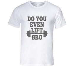 Do You Even Lift Bro Funny T Shirt Do You Even Lift Bro Funny T Shirt