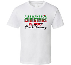 All I Want For Christmas Is Ranch Dressing Favorite Food Holiday Gift T Shirt All I Want For Christmas Is Ranch Dressing Favorite Food Holiday Gift T Shirt