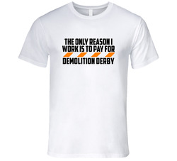 The Only Reason I Work Demolition Derby Funny T Shirt The Only Reason I Work Demolition Derby Funny T Shirt